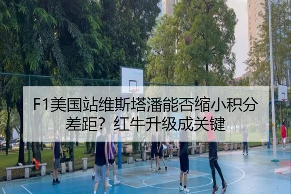 F1美国站维斯塔潘能否缩小积分差距？红牛升级成关键