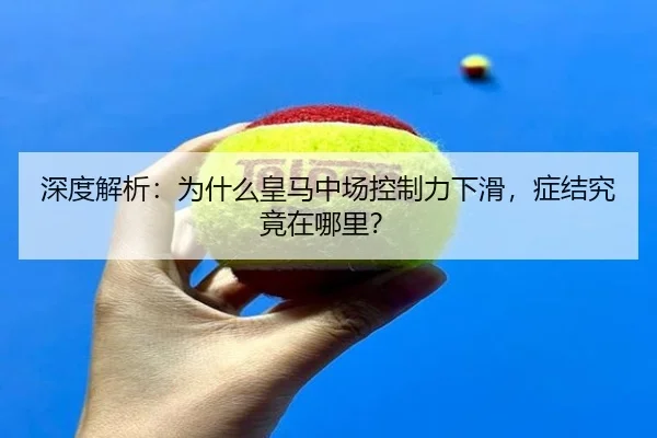 深度解析：为什么皇马中场控制力下滑，症结究竟在哪里？