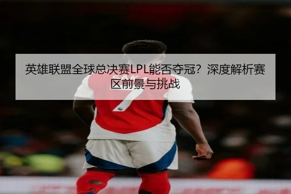 英雄联盟全球总决赛LPL能否夺冠？深度解析赛区前景与挑战