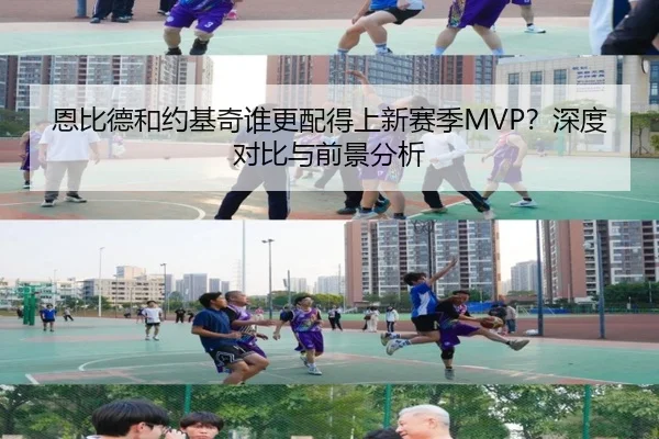 恩比德和约基奇谁更配得上新赛季MVP？深度对比与前景分析
