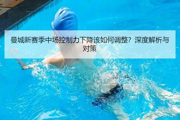 曼城新赛季中场控制力下降该如何调整？深度解析与对策